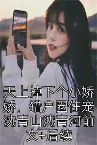 天上掉下个小娇娇，猎户圈住宠沈青山沈青河前文+后续