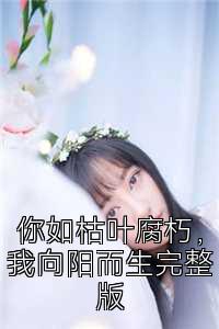 你如枯叶腐朽，我向阳而生完整版
