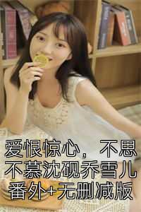 爱恨惊心，不思不慕沈砚乔雪儿番外+无删减版