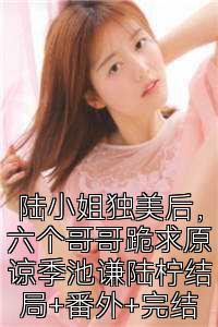 陆小姐独美后，六个哥哥跪求原谅季池谦陆柠结局+番外+完结