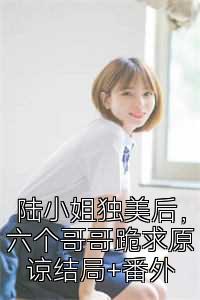 陆小姐独美后，六个哥哥跪求原谅结局+番外