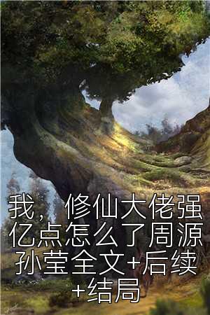 我，修仙大佬强亿点怎么了周源孙莹全文+后续+结局