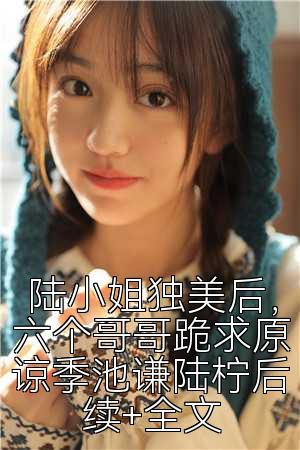 陆小姐独美后，六个哥哥跪求原谅季池谦陆柠后续+全文