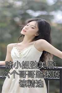 陆小姐独美后，六个哥哥跪求原谅精选