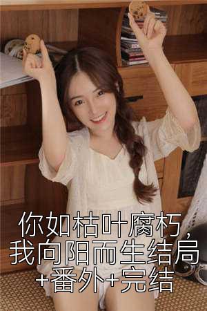你如枯叶腐朽，我向阳而生结局+番外+完结