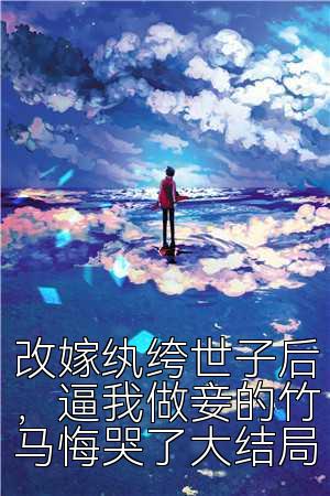 改嫁纨绔世子后，逼我做妾的竹马悔哭了大结局