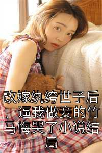改嫁纨绔世子后，逼我做妾的竹马悔哭了小说结局