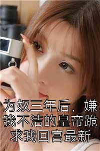 为奴三年后，嫌我不洁的皇帝跪求我回宫最新
