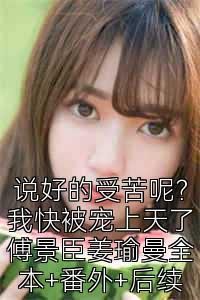 说好的受苦呢？我快被宠上天了傅景臣姜瑜曼全本+番外+后续