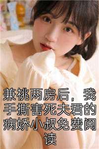 兼祧两房后，我手撕害死夫君的病娇小叔免费阅读