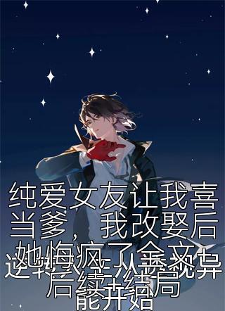 纯爱女友让我喜当爹，我改娶后她悔疯了全文+后续+结局