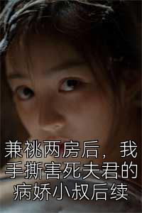 兼祧两房后，我手撕害死夫君的病娇小叔后续