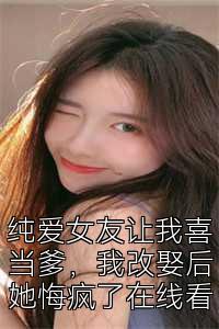 纯爱女友让我喜当爹，我改娶后她悔疯了在线看