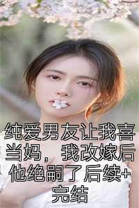 纯爱男友让我喜当妈，我改嫁后他绝嗣了后续+完结