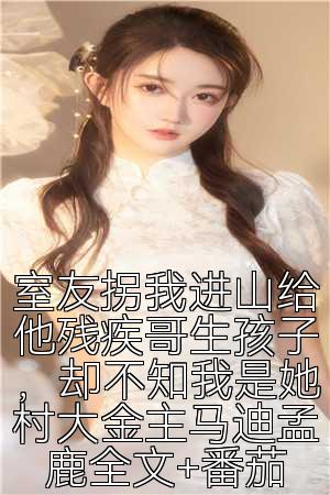 室友拐我进山给他残疾哥生孩子，却不知我是她村大金主马迪孟鹿全文+番茄