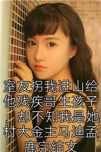 室友拐我进山给他残疾哥生孩子，却不知我是她村大金主马迪孟鹿完结文