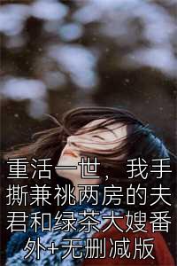 重活一世，我手撕兼祧两房的夫君和绿茶大嫂番外+无删减版