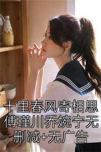 十里春风寄相思傅瑾川乔婉宁无删减+无广告