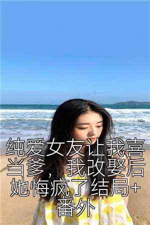 纯爱女友让我喜当爹，我改娶后她悔疯了结局+番外