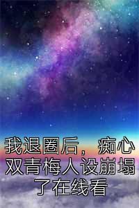 我退圈后，痴心双青梅人设崩塌了在线看