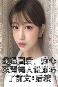 我退圈后，痴心双青梅人设崩塌了前文+后续