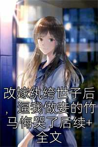改嫁纨绔世子后，逼我做妾的竹马悔哭了后续+全文