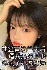 抽签盲选皇夫后，逼我另嫁的他悔疯了小说结局