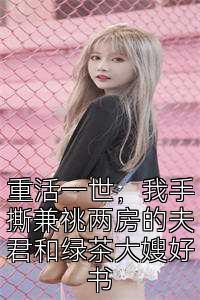 重活一世，我手撕兼祧两房的夫君和绿茶大嫂好书