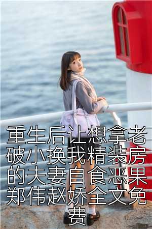 重生后让想拿老破小换我精装房的夫妻自食恶果郑伟赵娇全文免费