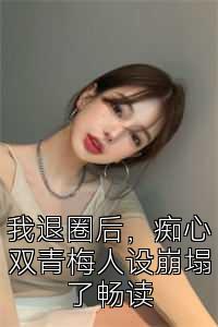 我退圈后，痴心双青梅人设崩塌了畅读