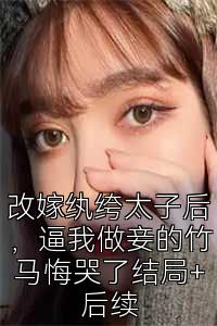 改嫁纨绔太子后，逼我做妾的竹马悔哭了结局+后续
