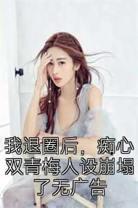 我退圈后，痴心双青梅人设崩塌了无广告