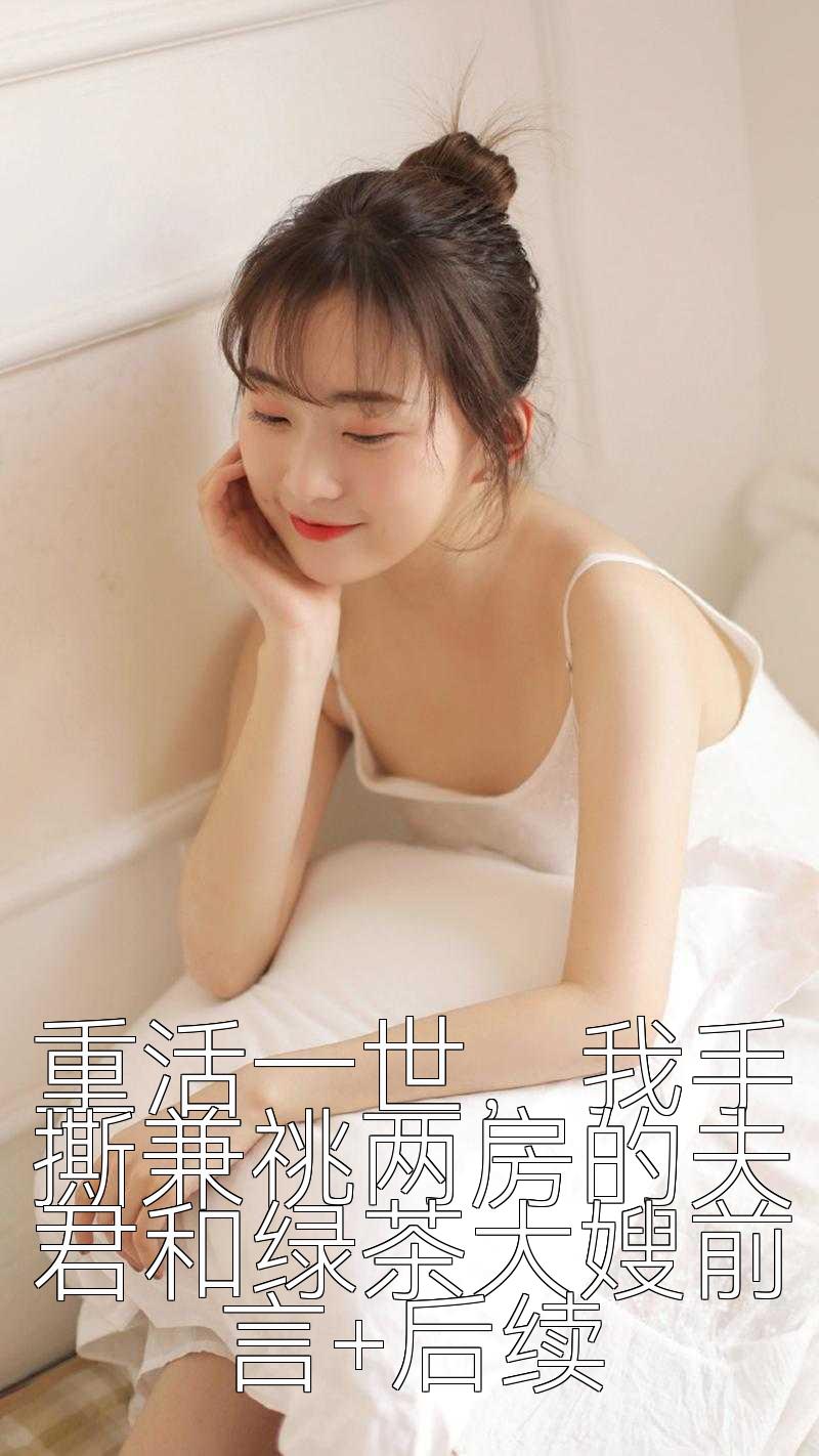 重活一世，我手撕兼祧两房的夫君和绿茶大嫂前言+后续