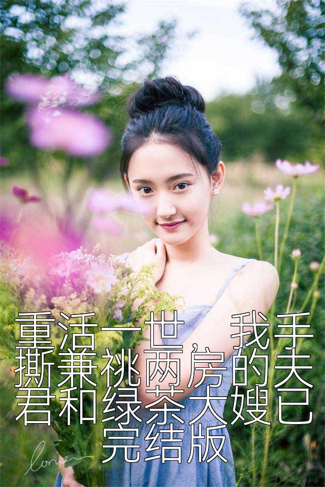 重活一世，我手撕兼祧两房的夫君和绿茶大嫂已完结版
