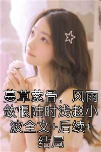 蔓草萦骨，风雨敛恨陆时浅赵小波全文+后续+结局