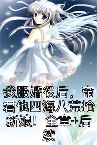 我服婚役后，帝君他四海八荒抢新娘！全章+后续