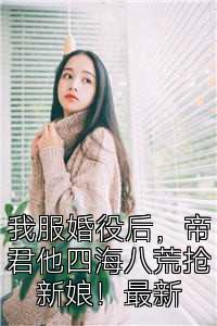 我服婚役后，帝君他四海八荒抢新娘！最新