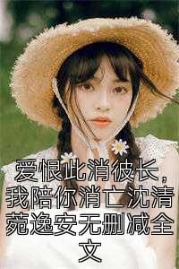 爱恨此消彼长，我陪你消亡沈清菀逸安无删减全文