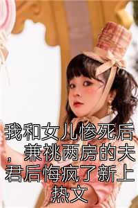 我和女儿惨死后，兼祧两房的夫君后悔疯了新上热文