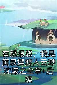 有怨报怨，我是黄泉摆渡人云渺沈漾之全章+后续