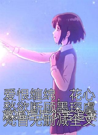 爱恨缠绵，花心愁欲断顾墨琛虞梵音无删减全文