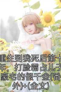 重生到我死后第十年，打脸霸占儿子豪宅的假千金(番外)+(全文)