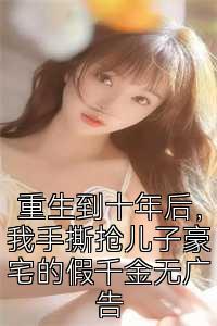 重生到十年后，我手撕抢儿子豪宅的假千金无广告