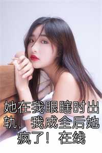 她在我眼瞎时出轨，我成全后她疯了！在线