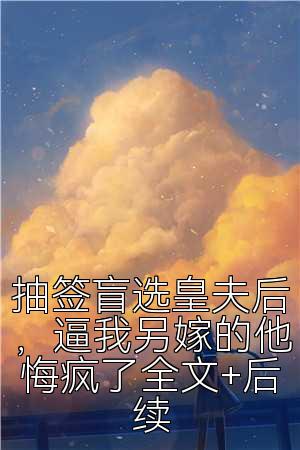 抽签盲选皇夫后，逼我另嫁的他悔疯了全文+后续