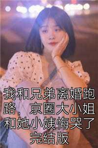 我和兄弟离婚跑路，京圈大小姐和她小姨悔哭了完结版
