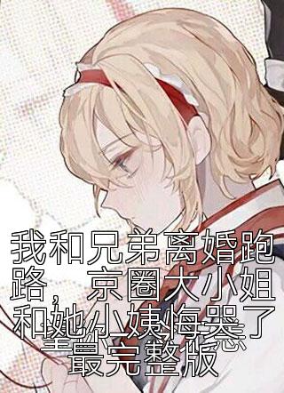 我和兄弟离婚跑路，京圈大小姐和她小姨悔哭了最完整版
