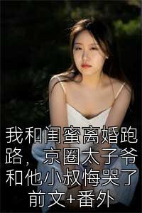 我和闺蜜离婚跑路，京圈太子爷和他小叔悔哭了前文+番外