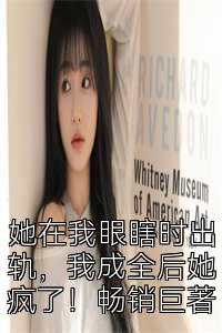 她在我眼瞎时出轨，我成全后她疯了！畅销巨著