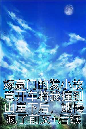 嫁豪门的发小故意开车将我撞到山崖下后，她悔疯了前文+后续